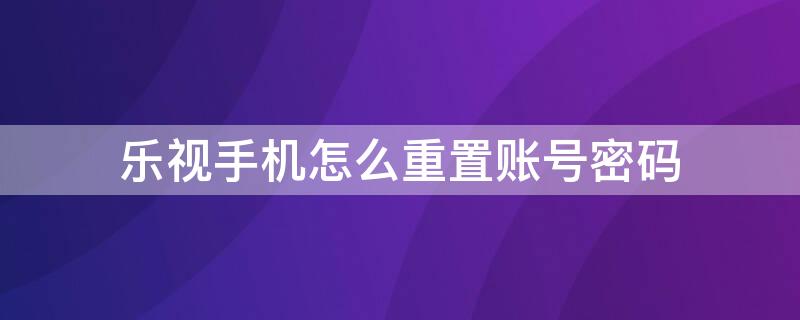 乐视手机怎么重置账号密码 乐视手机重置账号密码忘了怎么办