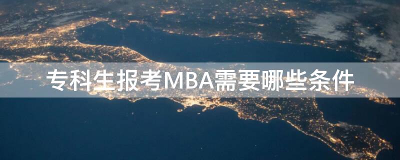专科生报考MBA需要哪些条件（专科生报考mba需要哪些条件呢）