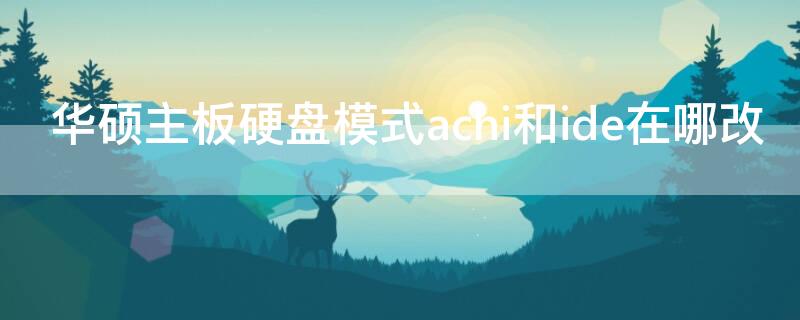 华硕主板硬盘模式achi和ide在哪改（华硕主板怎么设置硬盘模式为ide）