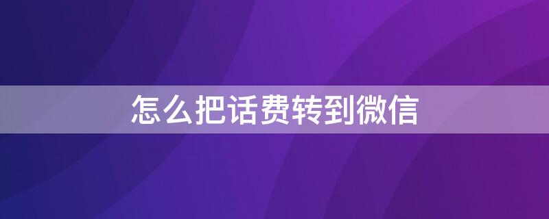 怎么把话费转到微信 怎么把话费转到微信上面