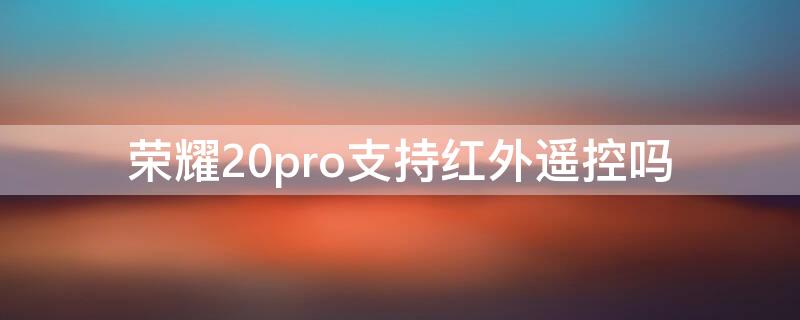 荣耀20pro支持红外遥控吗（荣耀20pro支持红外遥控吗怎么用）