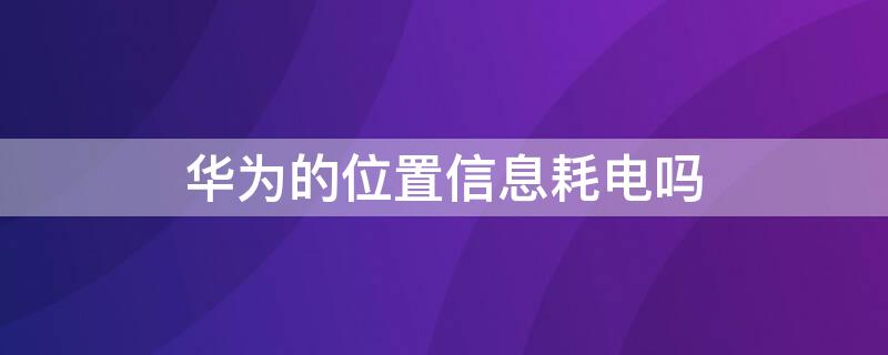 华为的位置信息耗电吗 华为的位置信息耗电吗怎么设置