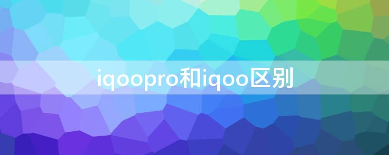 iqoopro和iqoo区别 iqoopro与iqoo区别
