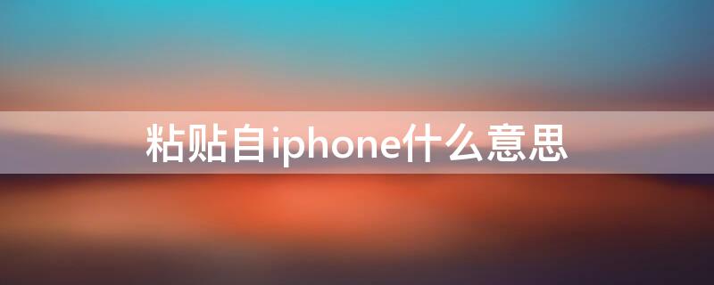 粘贴自iPhone什么意思（苹果手机显示粘贴自iphone什么意思）