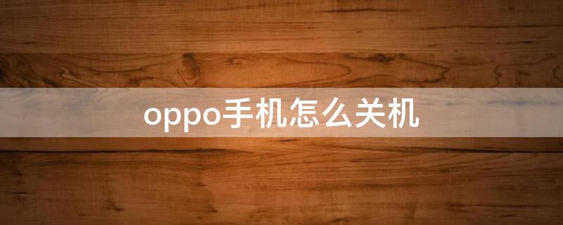 oppo手机怎么关机 oppo手机怎么关机不了