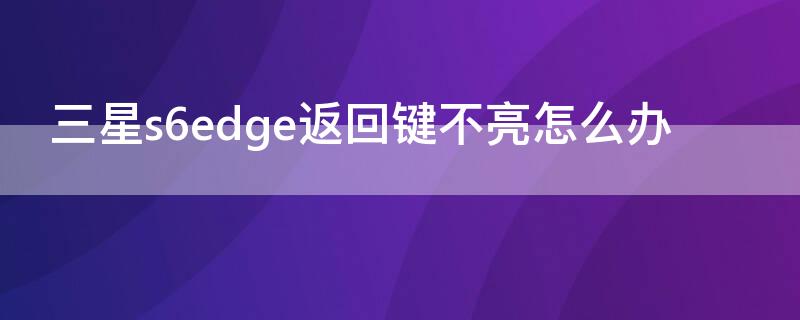 三星s6edge返回键不亮怎么办（三星s6中间的返回键不能用了）