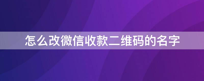 怎么改微信收款二维码的名字（微信如何修改收款二维码名字）