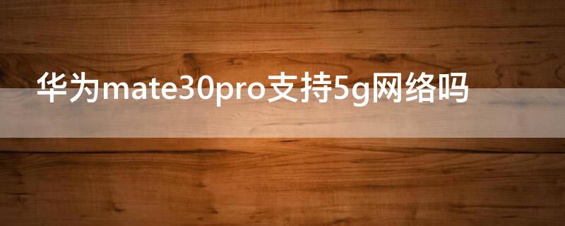 华为mate30pro支持5g网络吗 华为mate30pro支持5gwifi吗