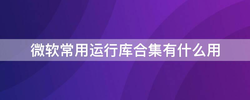 微软常用运行库合集有什么用 微软常用运行库合集有什么危险吗