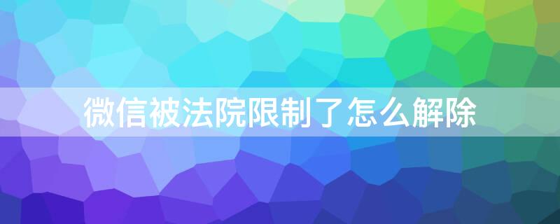 微信被法院限制了怎么解除 微信被法院限制了怎么解除限制微信支付