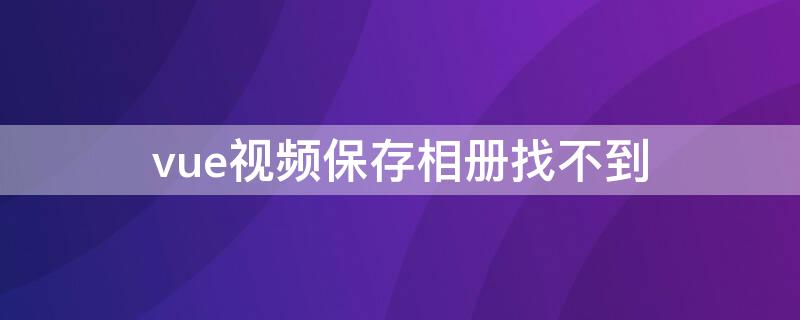 vue视频保存相册找不到 vue视频保存本地相册为什么找不到