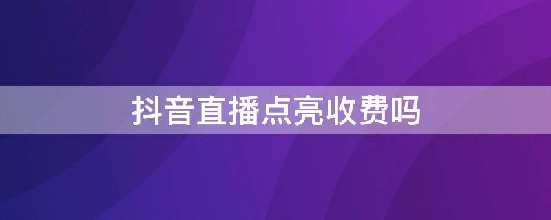 抖音直播点亮收费吗（抖音直播点亮收费吗是真的吗）