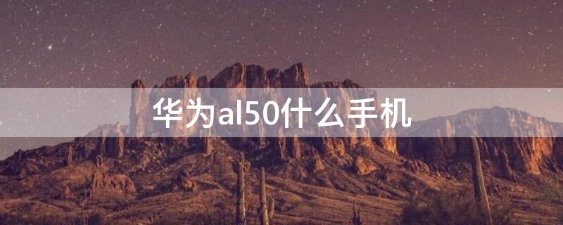 华为al50什么手机（华为al50是什么型号）