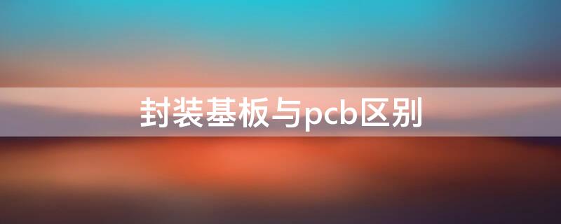 封装基板与pcb区别 封装基板与pcb区别大吗