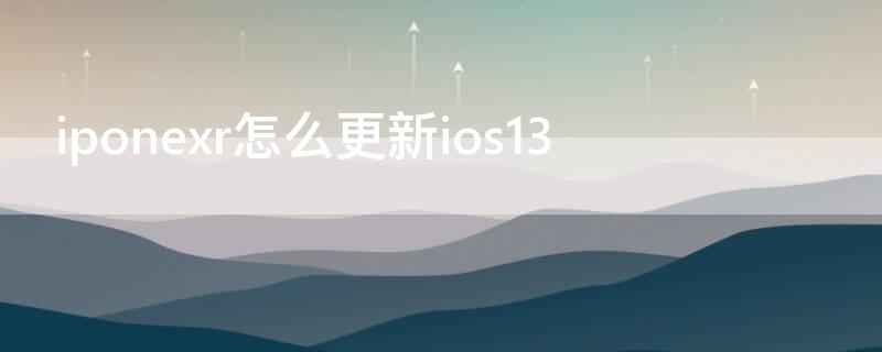 iponexr怎么更新ios13（iphonexr怎么更新ios15）