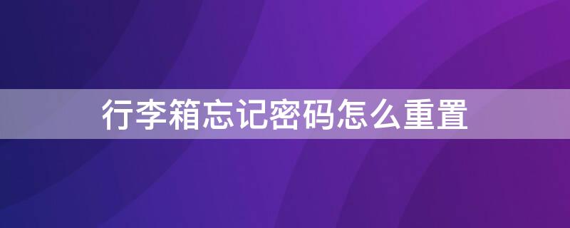 行李箱忘记密码怎么重置 行李箱忘记密码怎么重置密码锁