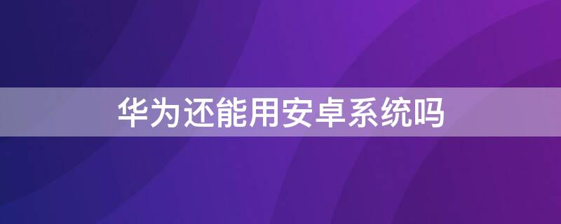 华为还能用安卓系统吗（华为还能用安卓系统吗现在）