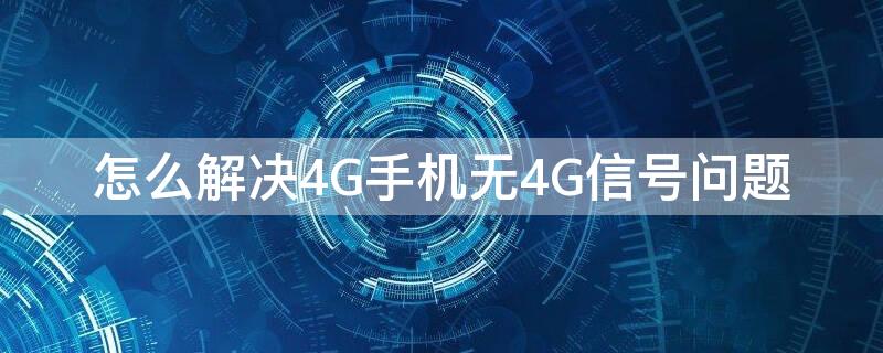 怎么解决4G手机无4G信号问题 怎么解决4g手机无4g信号问题呢