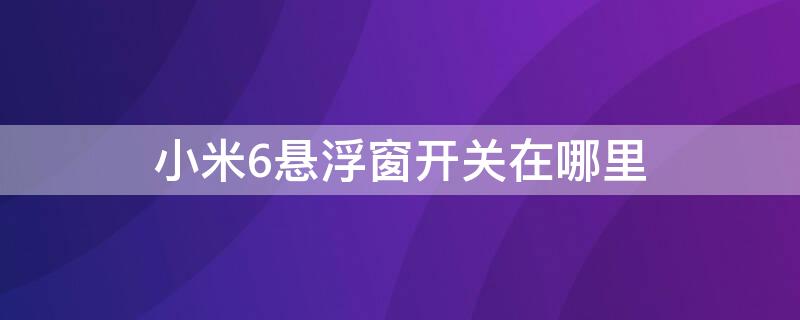 小米6悬浮窗开关在哪里 小米6悬浮窗开关在哪里设置