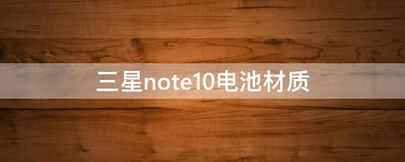 三星note10电池材质（三星note10+电池寿命）