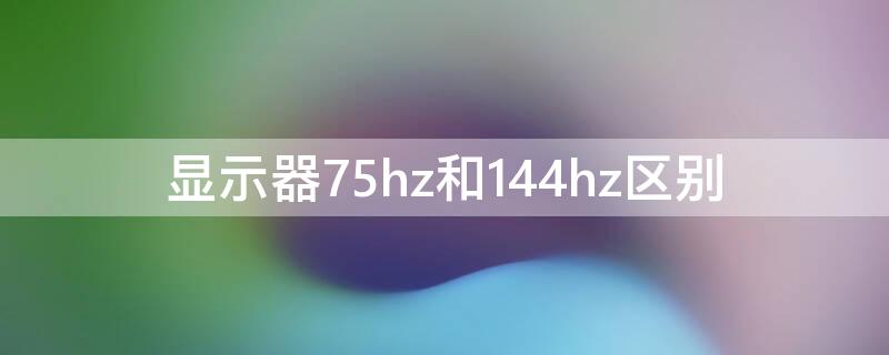 显示器75hz和144hz区别 显示器75hz和144hz区别大吗