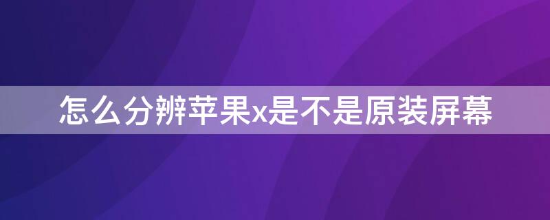 怎么分辨iPhonex是不是原装屏幕（如何辨别iphonex是不是原装屏幕）