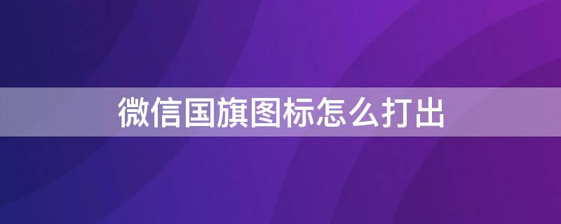 微信国旗图标怎么打出（微信国旗图标怎么打出中文）