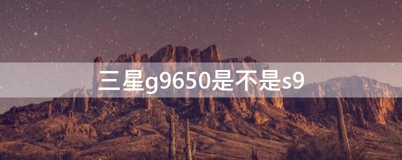 三星g9650是不是s9 三星g965是什么型号