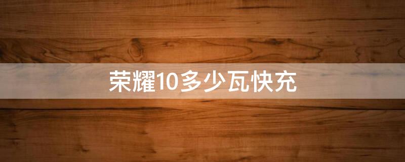 荣耀10多少瓦快充（荣耀10多少瓦快充充电）