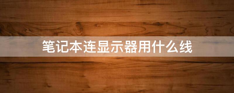 笔记本连显示器用什么线 笔记本电脑如何外接显示屏