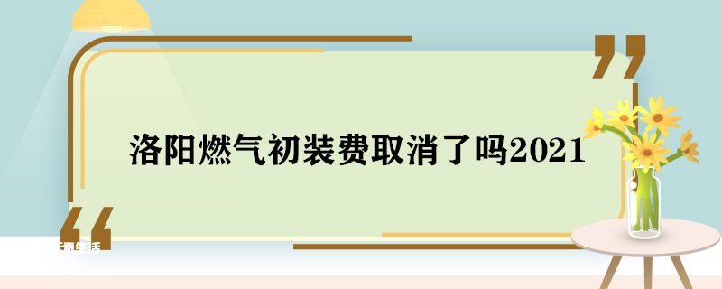 洛阳燃气初装费取消了吗2021 洛阳燃气初装费取消了吗