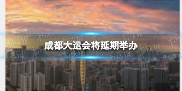 成都大运会将延期举办（成都大运会还会举办吗）