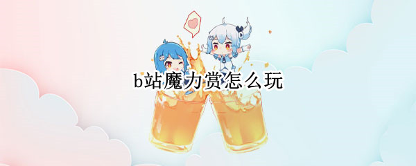 b站魔力赏怎么玩 b站魔力赏怎么玩取消回收