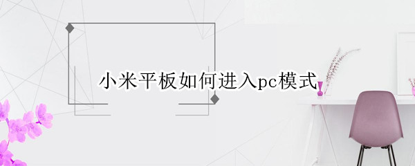 小米平板如何进入pc模式 小米平板怎么开pc模式