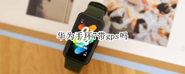 华为手环7带gps吗 华为手环6带GPS