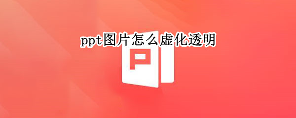 ppt图片怎么虚化透明（PPT图片透明虚化）