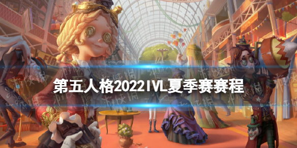 第五人格ivl夏季赛赛程2022 第五人格ivl夏季赛赛程ZQvsGG