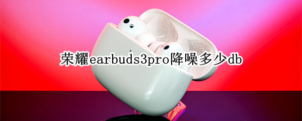 荣耀earbuds3pro降噪多少db 荣耀耳机earbuds2se降噪