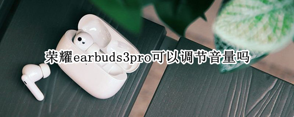 荣耀earbuds3pro可以调节音量吗（三星buds pro怎么调节音量）