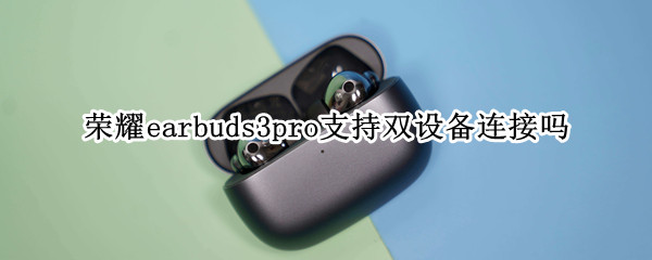 荣耀earbuds3pro支持双设备连接吗 荣耀earbuds2se如何连接