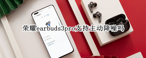 荣耀earbuds3pro支持主动降噪吗 荣耀earbuds2se怎么降噪