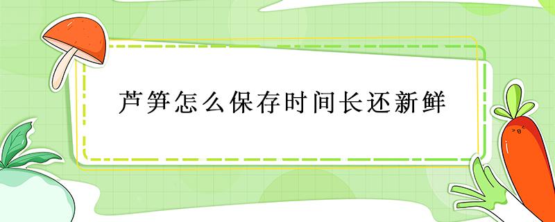 芦笋怎么保存时间长还新鲜（芦笋怎么保存时间最长）