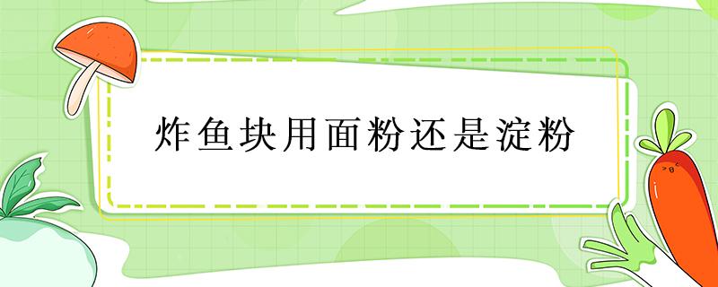 炸鱼块用面粉还是淀粉 炸鱼块用面粉还是淀粉要加鸡蛋吗