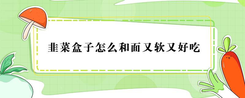 韭菜盒子怎么和面又软又好吃 韭菜馅饼怎么和面又软又好吃