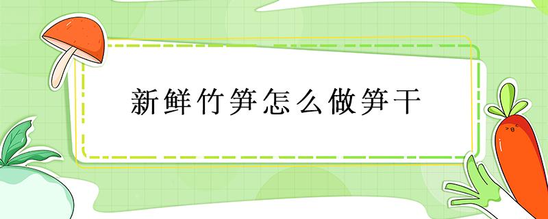 新鲜竹笋怎么做笋干 竹笋怎么做竹笋干