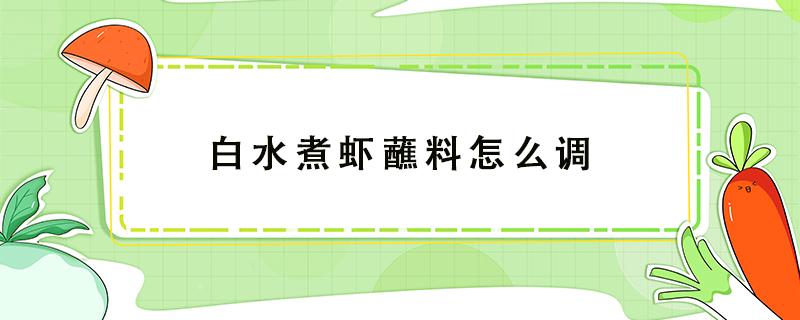 白水煮虾蘸料怎么调 白水煮虾蘸料怎么调好吃