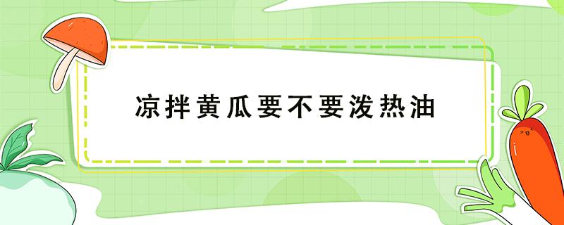 凉拌黄瓜要不要泼热油 拌黄瓜要浇热油吗