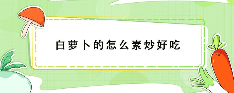 白萝卜的怎么素炒好吃 白萝卜怎么素炒好吃?