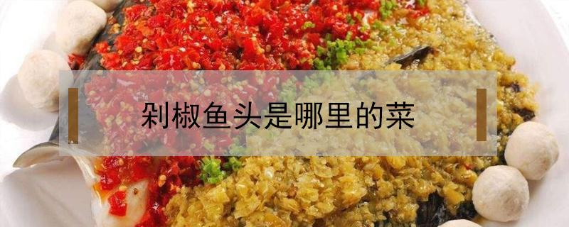 剁椒鱼头是哪里的菜（剁椒鱼头是哪里的菜系）