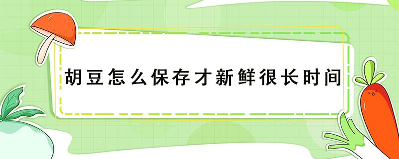 胡豆怎么保存才新鲜很长时间（新鲜胡豆如何保鲜）